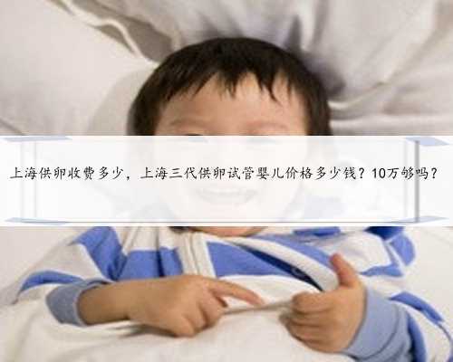 上海供卵收费多少，上海三代供卵试管婴儿价格多少钱？10万够吗？